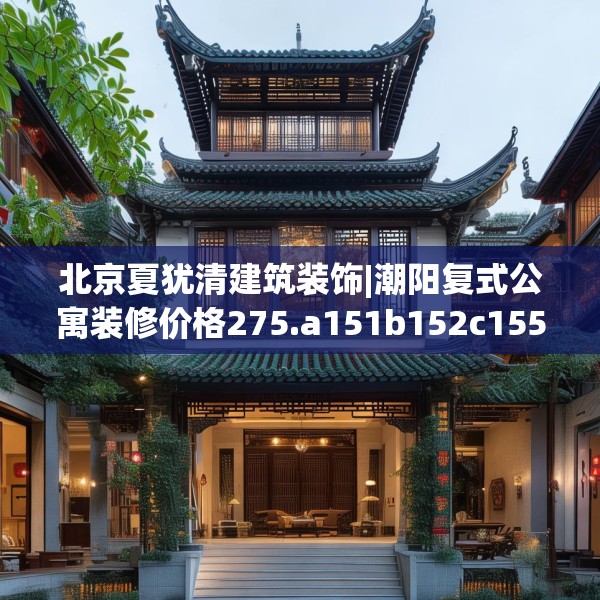 北京夏犹清建筑装饰|潮阳复式公寓装修价格275.a151b152c155fgy.162fds