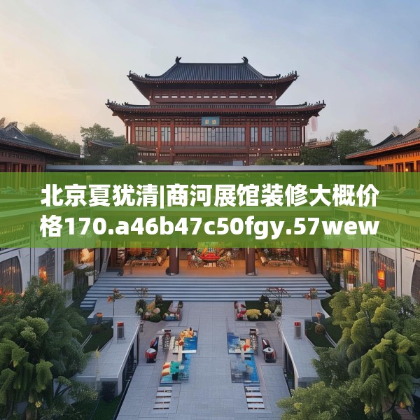 北京夏犹清|商河展馆装修大概价格170.a46b47c50fgy.57wew
