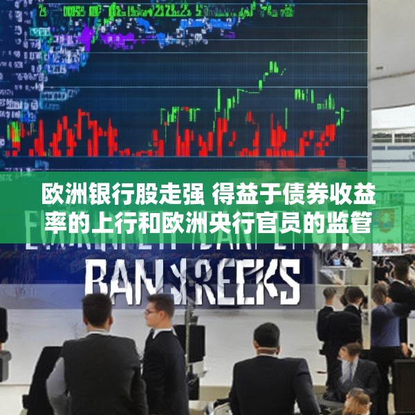 欧洲银行股走强 得益于债券收益率的上行和欧洲央行官员的监管表态