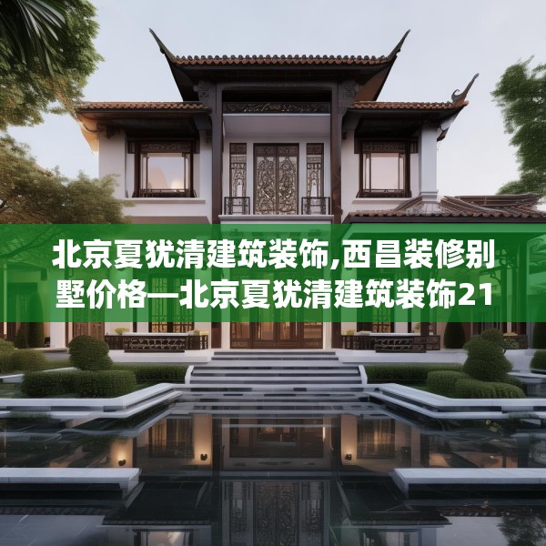 北京夏犹清建筑装饰,西昌装修别墅价格—北京夏犹清建筑装饰217.a93b94c97fgy.104jhhj