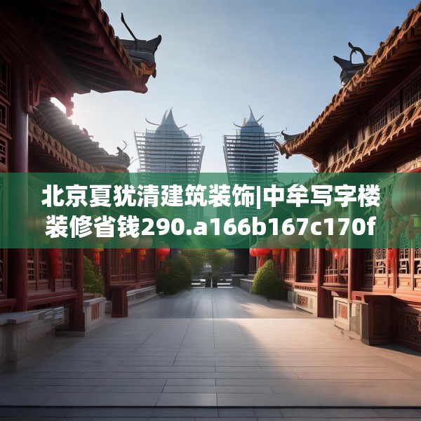 北京夏犹清建筑装饰|中牟写字楼装修省钱290.a166b167c170fgy.17776675