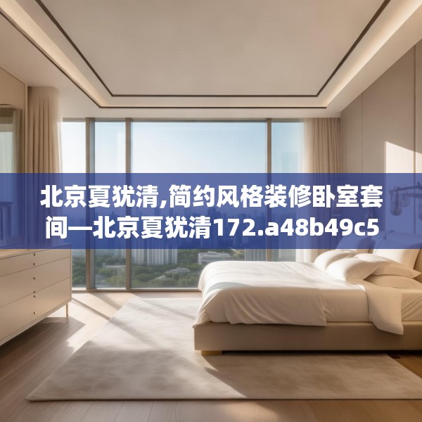 北京夏犹清,简约风格装修卧室套间—北京夏犹清172.a48b49c52fgy.59sdA