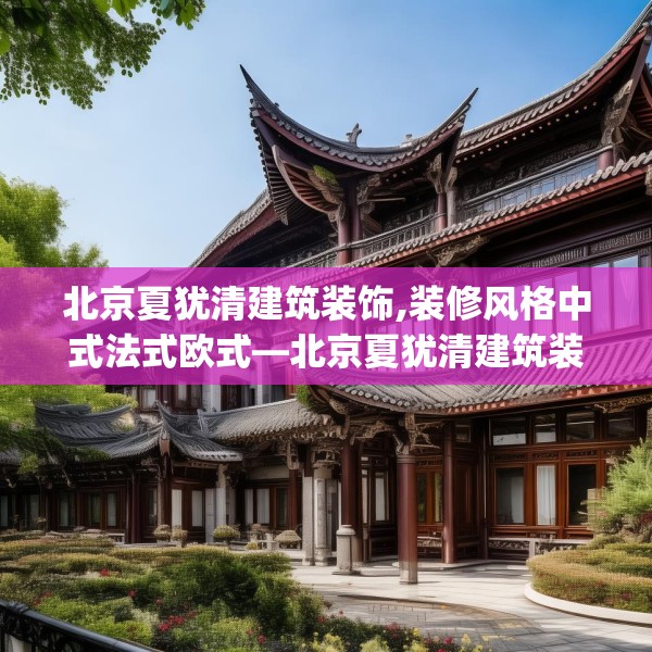 北京夏犹清建筑装饰,装修风格中式法式欧式—北京夏犹清建筑装饰298.a174b175c178fgy.185sdA
