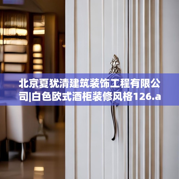 北京夏犹清建筑装饰工程有限公司|白色欧式酒柜装修风格126.a2b3c6fgy.13nbn