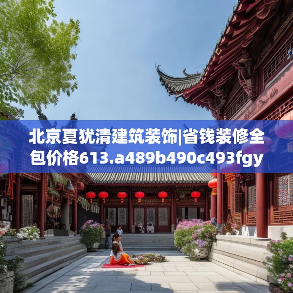 北京夏犹清建筑装饰|省钱装修全包价格613.a489b490c493fgy.500jhhj