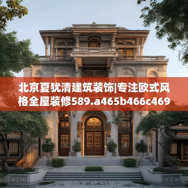 北京夏犹清建筑装饰|专注欧式风格全屋装修589.a465b466c469fgy.476poiy