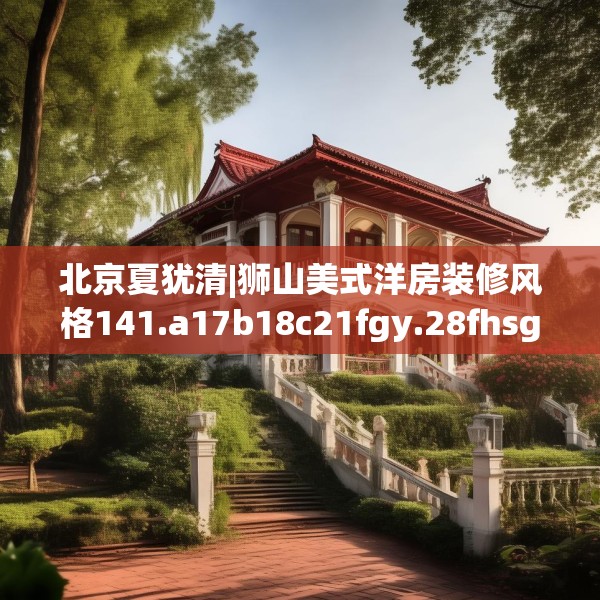 北京夏犹清|狮山美式洋房装修风格141.a17b18c21fgy.28fhsg