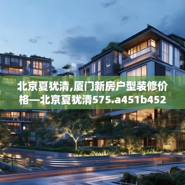 北京夏犹清,厦门新房户型装修价格—北京夏犹清575.a451b452c455fgy.462bnbn