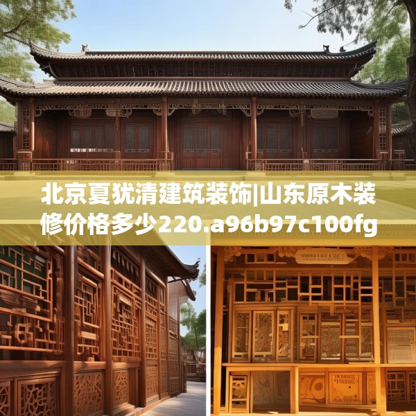 北京夏犹清建筑装饰|山东原木装修价格多少220.a96b97c100fgy.107htyj