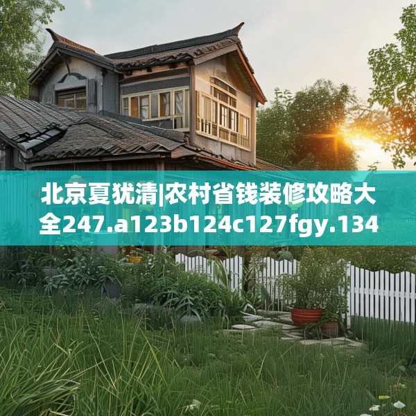 北京夏犹清|农村省钱装修攻略大全247.a123b124c127fgy.134poiy