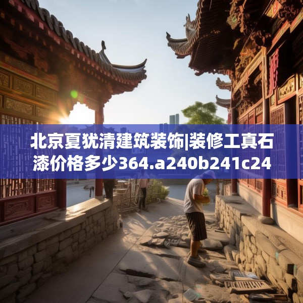 北京夏犹清建筑装饰|装修工真石漆价格多少364.a240b241c244fgy.251htyj