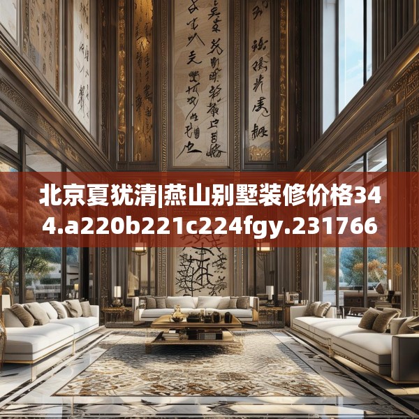 北京夏犹清|燕山别墅装修价格344.a220b221c224fgy.23176672