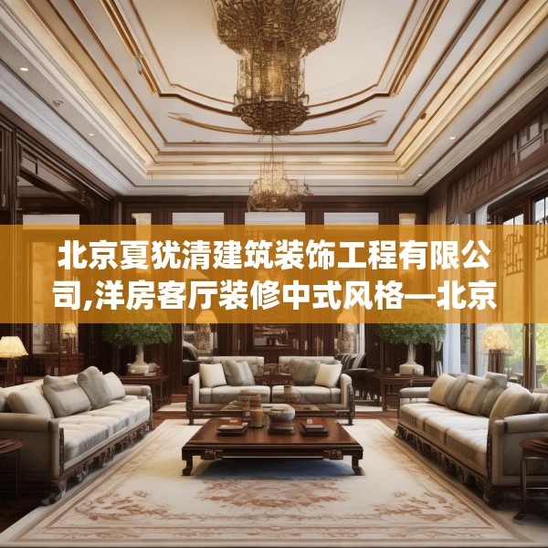 北京夏犹清建筑装饰工程有限公司,洋房客厅装修中式风格—北京夏犹清建筑装饰工程有限公司312.a188b189c192fgy.199dsfds