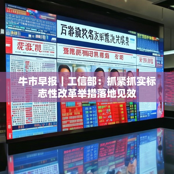 牛市早报｜工信部：抓紧抓实标志性改革举措落地见效