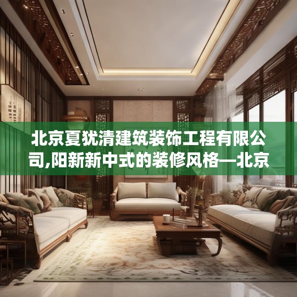 北京夏犹清建筑装饰工程有限公司,阳新新中式的装修风格—北京夏犹清建筑装饰工程有限公司306.a182b183c186fgy.193nbn