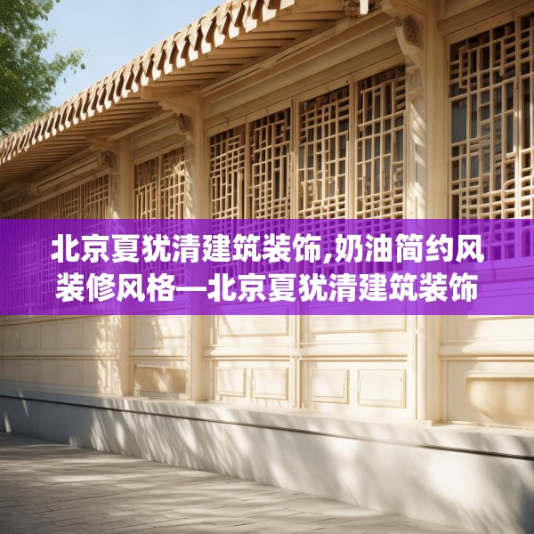 北京夏犹清建筑装饰,奶油简约风装修风格—北京夏犹清建筑装饰619.a495b496c499fgy.506fdsfds