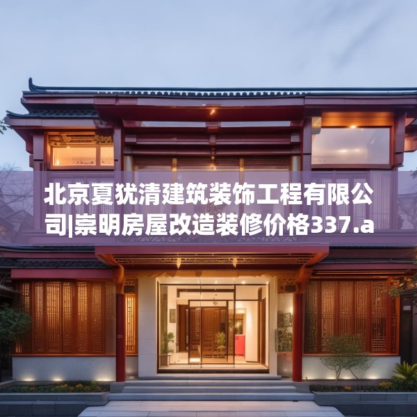 北京夏犹清建筑装饰工程有限公司|崇明房屋改造装修价格337.a213b214c217fgy.224poiy
