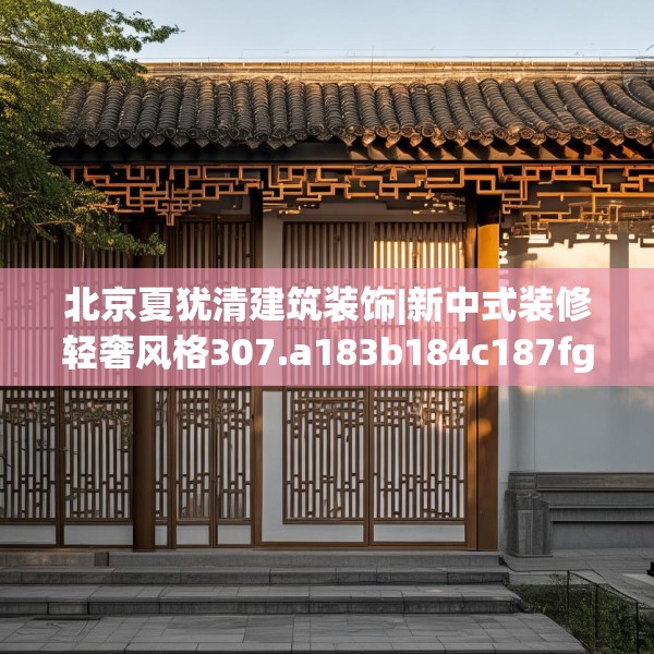 北京夏犹清建筑装饰|新中式装修轻奢风格307.a183b184c187fgy.194jhhj