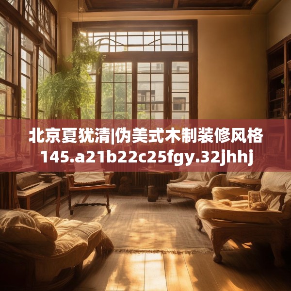 北京夏犹清|伪美式木制装修风格145.a21b22c25fgy.32jhhj