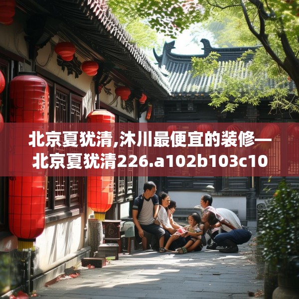 北京夏犹清,沐川最便宜的装修—北京夏犹清226.a102b103c106fgy.113sdA