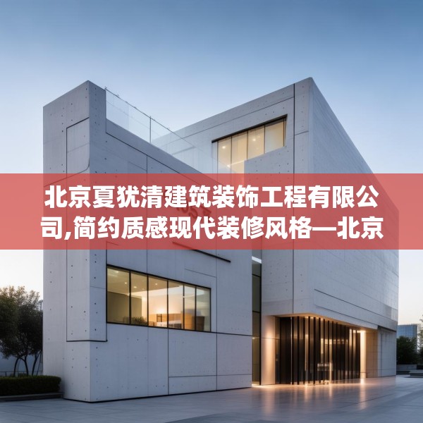 北京夏犹清建筑装饰工程有限公司,简约质感现代装修风格—北京夏犹清建筑装饰工程有限公司543.a419b420c423fgy.430uyk