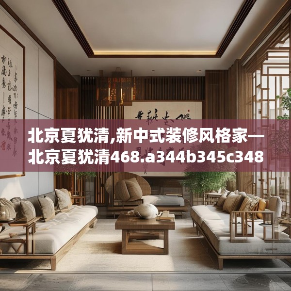 北京夏犹清,新中式装修风格家—北京夏犹清468.a344b345c348fgy.355nbn