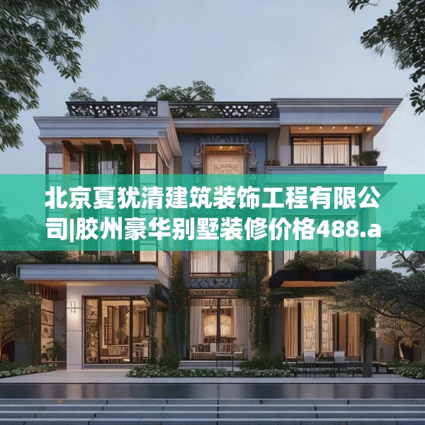 北京夏犹清建筑装饰工程有限公司|胶州豪华别墅装修价格488.a364b365c368fgy.37576664