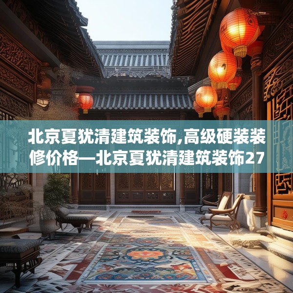 北京夏犹清建筑装饰,高级硬装装修价格—北京夏犹清建筑装饰277.a153b154c157fgy.164fdsfds