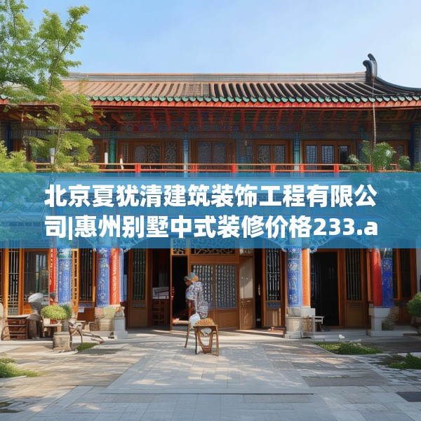 北京夏犹清建筑装饰工程有限公司|惠州别墅中式装修价格233.a109b110c113fgy.120bnbn