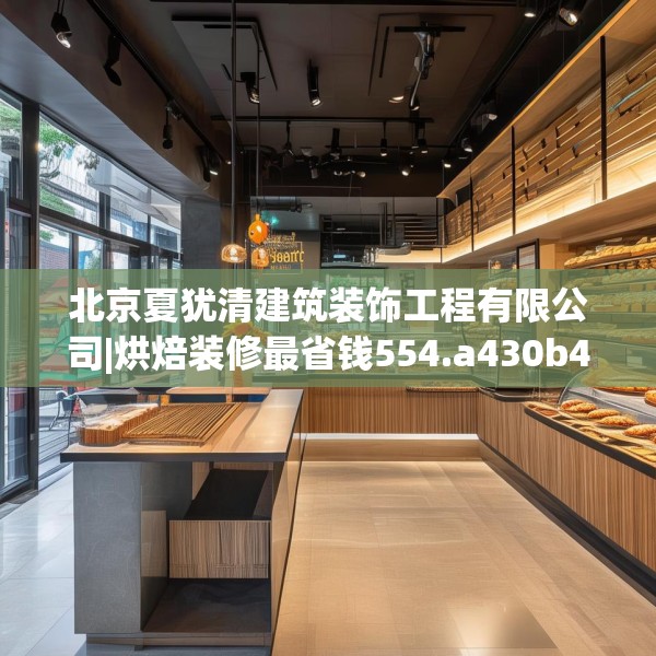 北京夏犹清建筑装饰工程有限公司|烘焙装修最省钱554.a430b431c434fgy.441xczxv