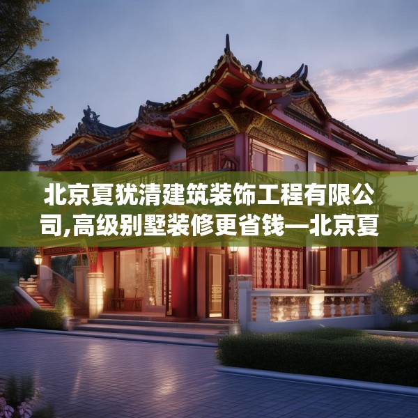 北京夏犹清建筑装饰工程有限公司,高级别墅装修更省钱—北京夏犹清建筑装饰工程有限公司483.a359b360c363fgy.370fhsg