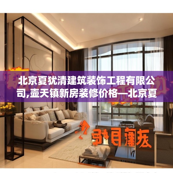 北京夏犹清建筑装饰工程有限公司,壶天镇新房装修价格—北京夏犹清建筑装饰工程有限公司299.a175b176c179fgy.186cvcx