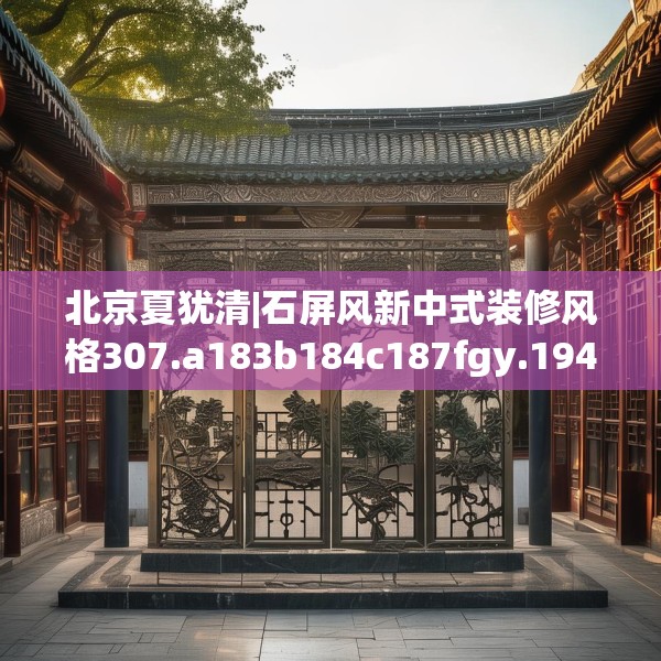 北京夏犹清|石屏风新中式装修风格307.a183b184c187fgy.194jhhj