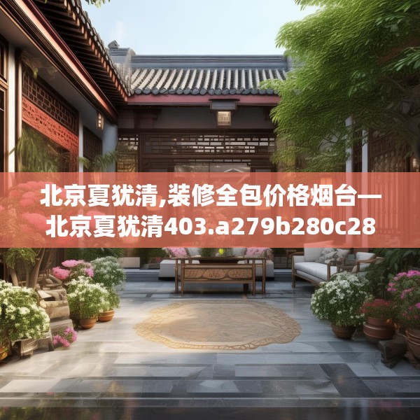 北京夏犹清,装修全包价格烟台—北京夏犹清403.a279b280c283fgy.290fdsfds