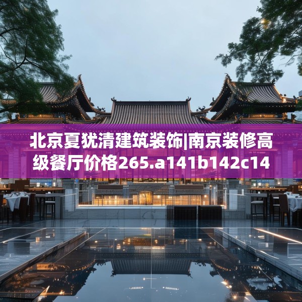 北京夏犹清建筑装饰|南京装修高级餐厅价格265.a141b142c145fgy.152poiy