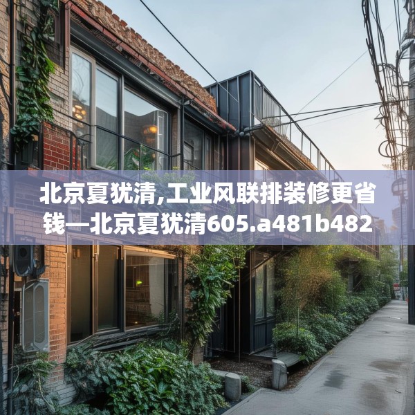北京夏犹清,工业风联排装修更省钱—北京夏犹清605.a481b482c485fgy.492cvcx
