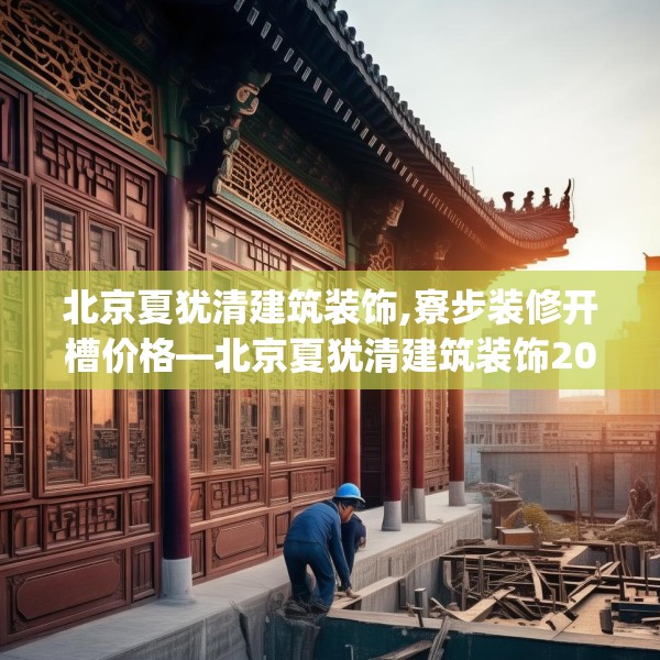 北京夏犹清建筑装饰,寮步装修开槽价格—北京夏犹清建筑装饰205.a81b82c85fgy.92fdsfds