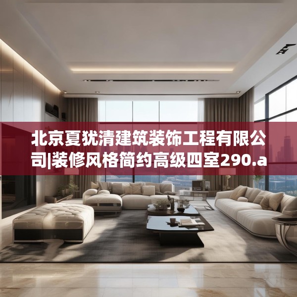北京夏犹清建筑装饰工程有限公司|装修风格简约高级四室290.a166b167c170fgy.17776675