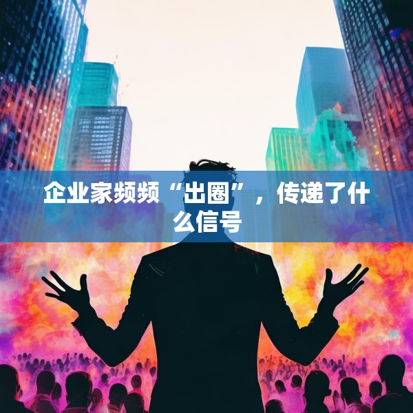 企业家频频“出圈”，传递了什么信号