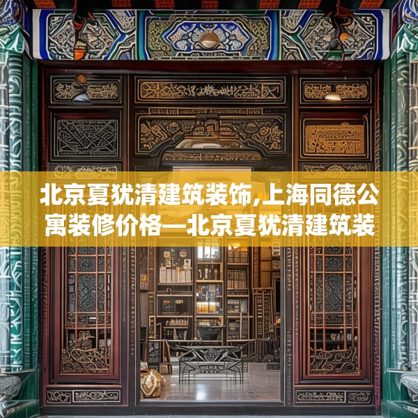 北京夏犹清建筑装饰,上海同德公寓装修价格—北京夏犹清建筑装饰526.a402b403c406fgy.413htyj