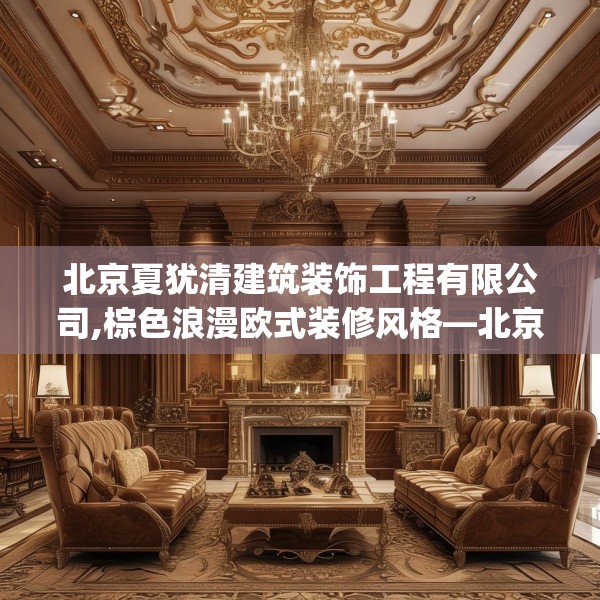 北京夏犹清建筑装饰工程有限公司,棕色浪漫欧式装修风格—北京夏犹清建筑装饰工程有限公司351.a227b228c231fgy.238fghfd