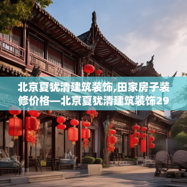 北京夏犹清建筑装饰,田家房子装修价格—北京夏犹清建筑装饰294.a170b171c174fgy.181dsfds