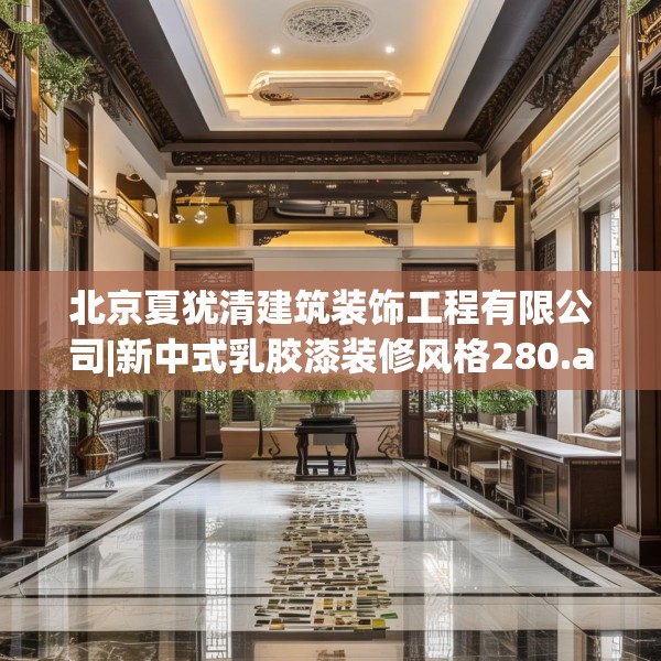 北京夏犹清建筑装饰工程有限公司|新中式乳胶漆装修风格280.a156b157c160fgy.167sdA