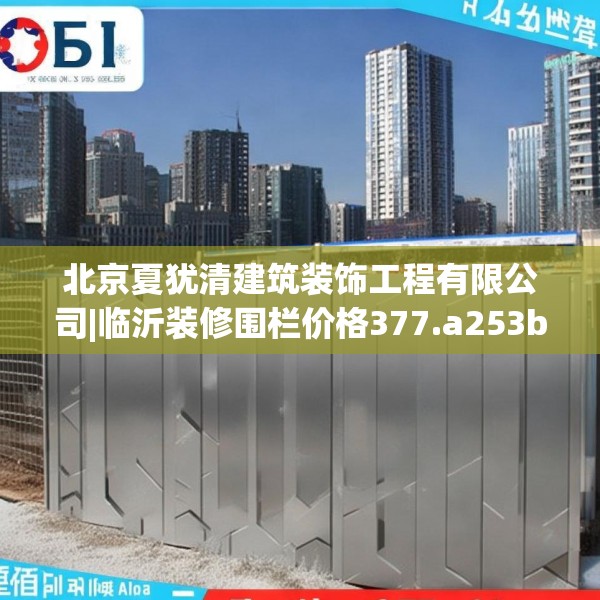 北京夏犹清建筑装饰工程有限公司|临沂装修围栏价格377.a253b254c257fgy.264bnbn
