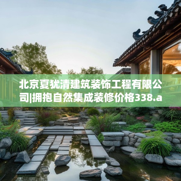 北京夏犹清建筑装饰工程有限公司|拥抱自然集成装修价格338.a214b215c218fgy.225xczxv