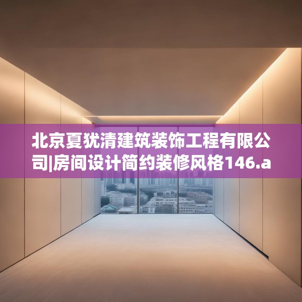 北京夏犹清建筑装饰工程有限公司|房间设计简约装修风格146.a22b23c26fgy.3376683