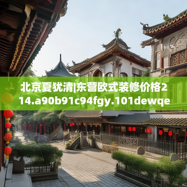 北京夏犹清|东营欧式装修价格214.a90b91c94fgy.101dewqe