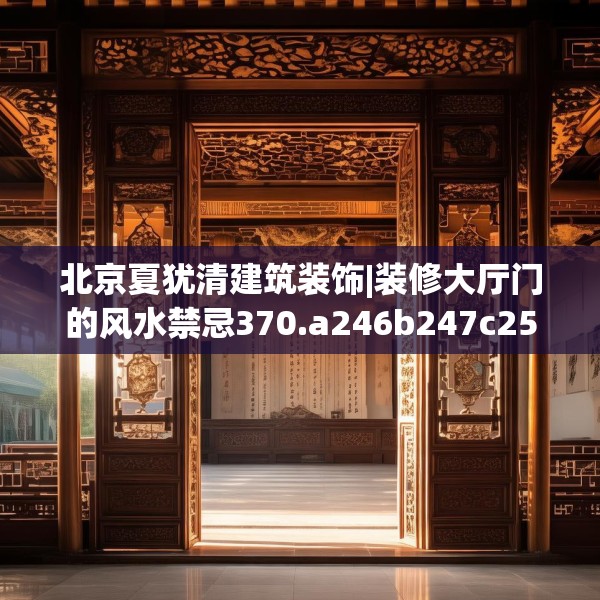 北京夏犹清建筑装饰|装修大厅门的风水禁忌370.a246b247c250fgy.257sdA
