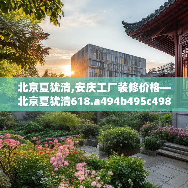 北京夏犹清,安庆工厂装修价格—北京夏犹清618.a494b495c498fgy.505dsfds