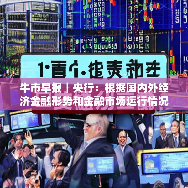 牛市早报｜央行：根据国内外经济金融形势和金融市场运行情况，择机降准降息